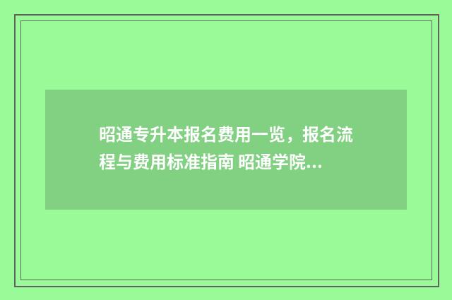 昭通专升本报名费用一览，报名流程与费用标准指南 昭通学院专升本专业2020年取分线