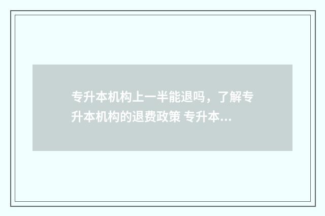 专升本机构上一半能退吗，了解专升本机构的退费政策 专升本机构一般要上多久