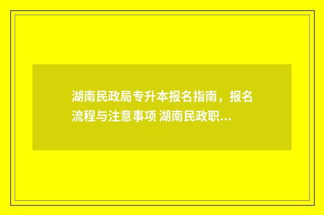 湖南民政局专升本报名指南，报名流程与注意事项 湖南民政职业学院可以专升本吗?