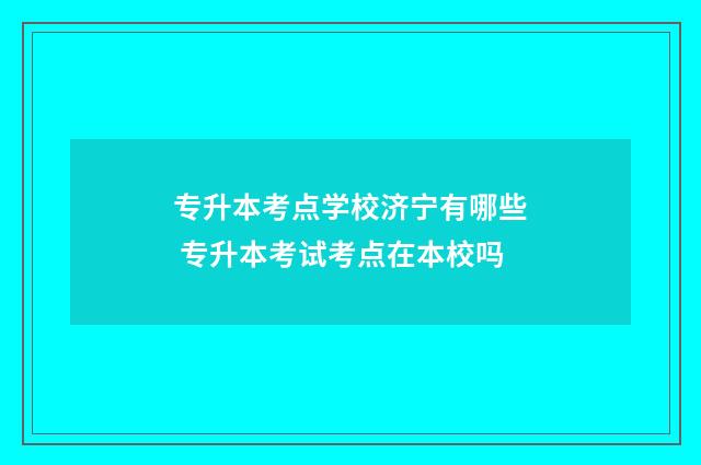 专升本考点学校济宁有哪些 专升本考试考点在本校吗