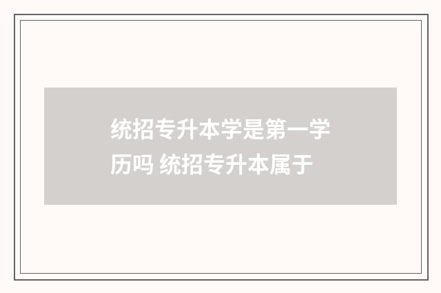 统招专升本学是第一学历吗 统招专升本属于