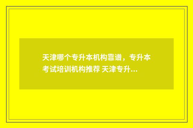 天津哪个专升本机构靠谱,专升本考试培训机构推荐 天津专升本哪所学校好考