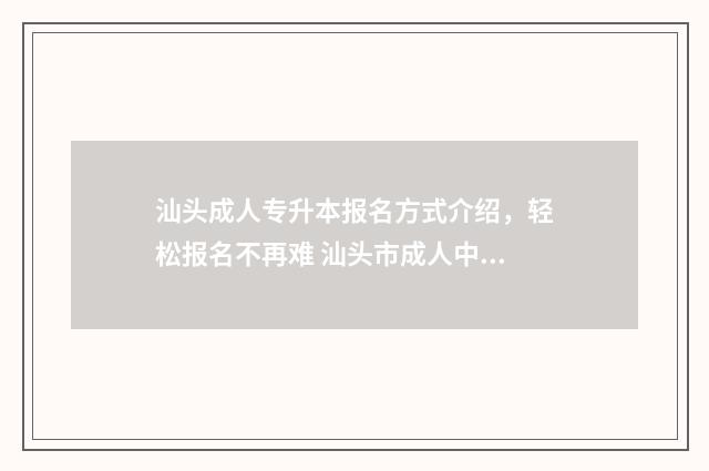 汕头成人专升本报名方式介绍,轻松报名不再难 汕头市成人中等专业学校
