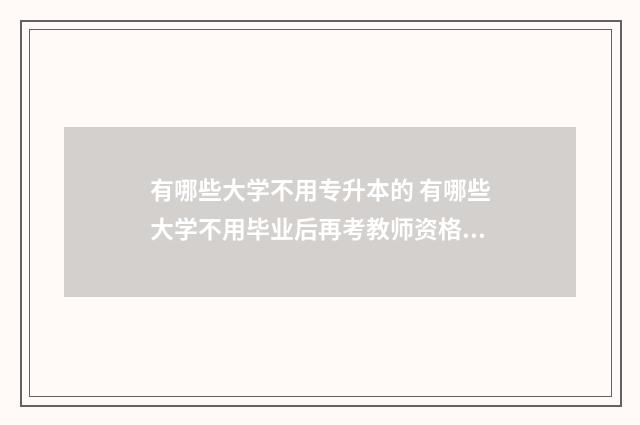 有哪些大学不用专升本的 有哪些大学不用毕业后再考教师资格证的