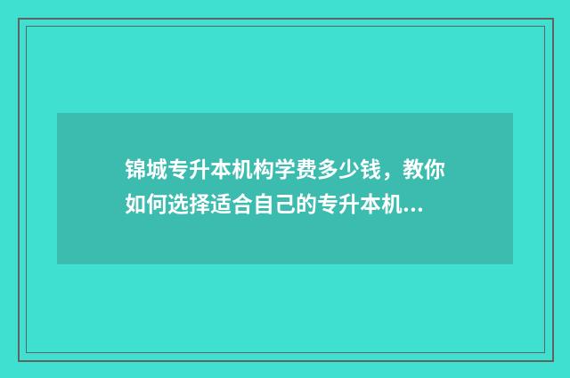 锦城专升本机构学费多少钱，教你如何选择适合自己的专升本机构 锦城专升本的校考难不难
