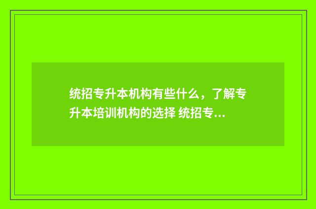 统招专升本机构有些什么，了解专升本培训机构的选择 统招专升本机构一年多少钱