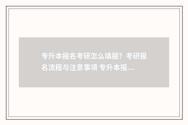 专升本报名考研怎么填报？考研报名流程与注意事项 专升本报名考研怎么报名