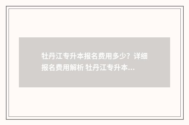 牡丹江专升本报名费用多少？详细报名费用解析 牡丹江专升本报名时间