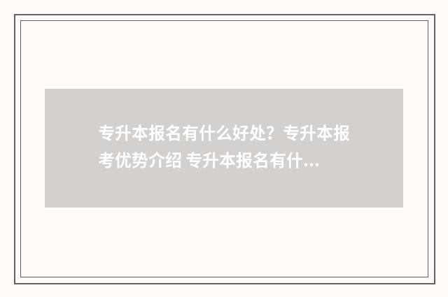 专升本报名有什么好处？专升本报考优势介绍 专升本报名有什么要求