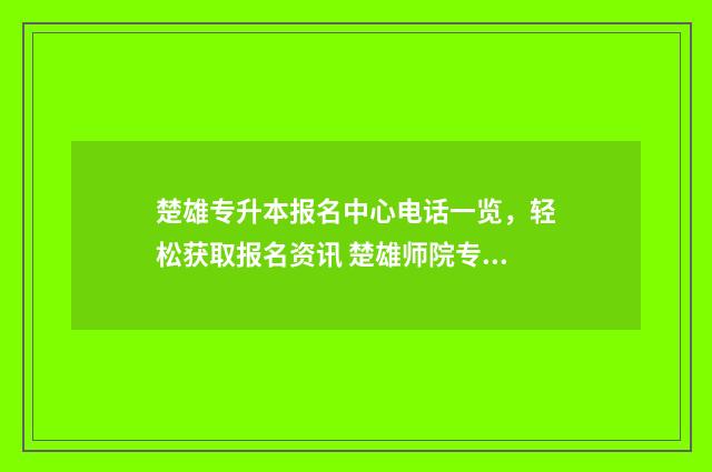 楚雄专升本报名中心电话一览，轻松获取报名资讯 楚雄师院专升本招生简章2020