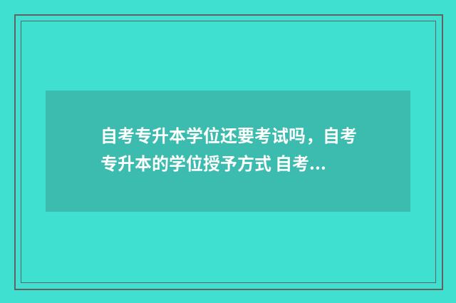 自考专升本学位还要考试吗,自考专升本的学位授予方式 自考专升本学位证有用吗