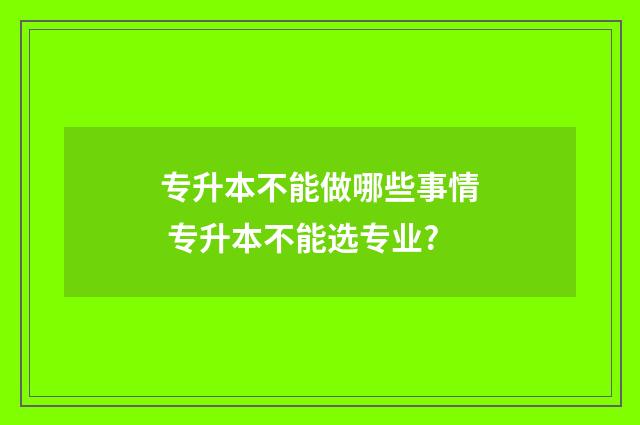 专升本不能做哪些事情 专升本不能选专业?