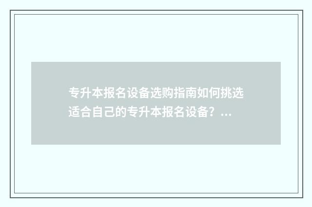 专升本报名设备选购指南如何挑选适合自己的专升本报名设备？ 专升本报名设备有哪些