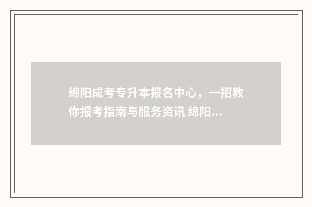 绵阳成考专升本报名中心,一招教你报考指南与服务资讯 绵阳成考专升本报名时间
