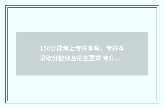 150分能考上专升本吗，专升本录取分数线及招生要求 专升本150分能报什么学校