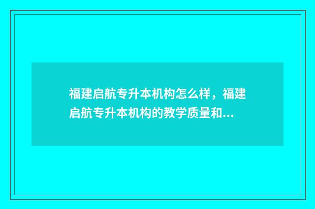 福建启航专升本机构怎么样，福建启航专升本机构的教学质量和口碑评价 福建启航专升本通过率高吗