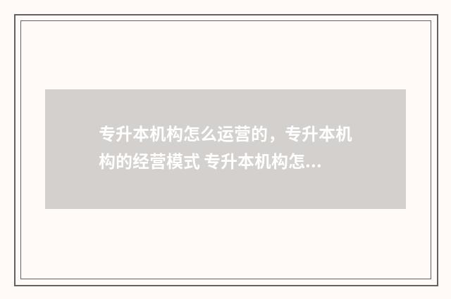 专升本机构怎么运营的，专升本机构的经营模式 专升本机构怎么推销