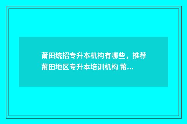 莆田统招专升本机构有哪些，推荐莆田地区专升本培训机构 莆田专升本考点在哪里