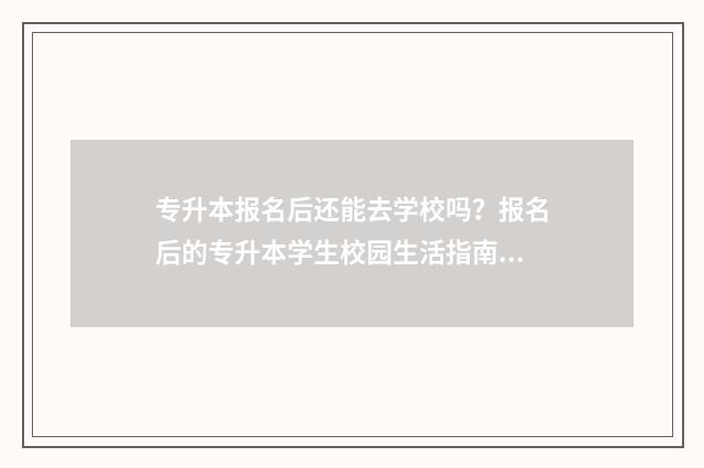 专升本报名后还能去学校吗？报名后的专升本学生校园生活指南 专升本报名后还能改院校吗