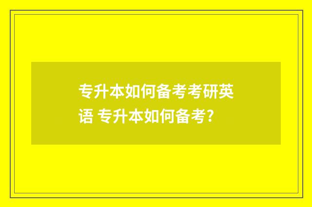 专升本如何备考考研英语 专升本如何备考?