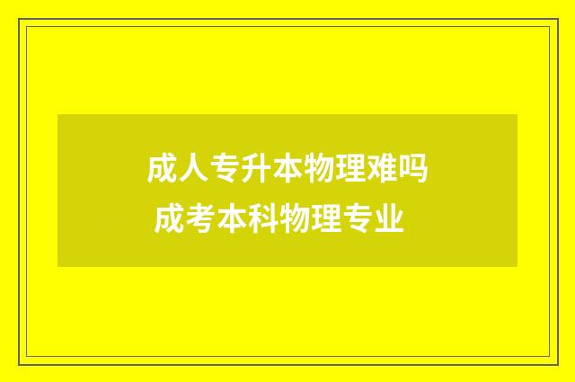 成人专升本物理难吗 成考本科物理专业