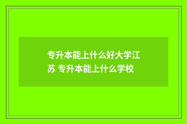 专升本能上什么好大学江苏 专升本能上什么学校