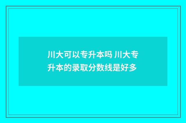川大可以专升本吗 川大专升本的录取分数线是好多