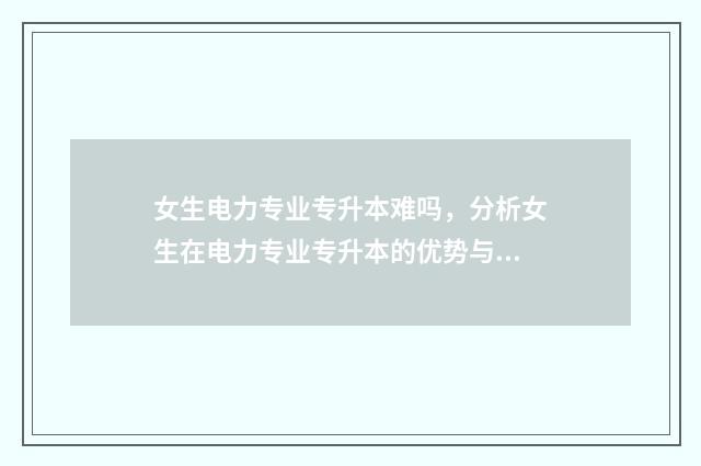 女生电力专业专升本难吗,分析女生在电力专业专升本的优势与挑战 女孩学电力专业出来做什么