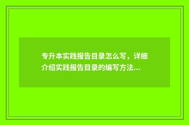 专升本实践报告目录怎么写，详细介绍实践报告目录的编写方法 专升本实践报告2000字