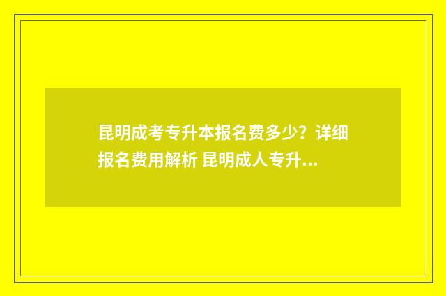 昆明成考专升本报名费多少？详细报名费用解析 昆明成人专升本学校有哪些