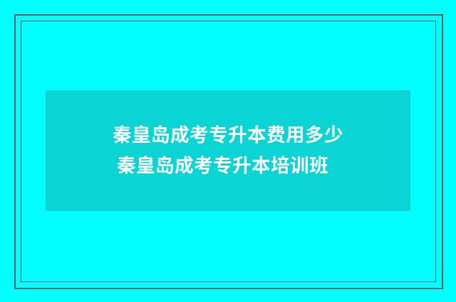 秦皇岛成考专升本费用多少 秦皇岛成考专升本培训班