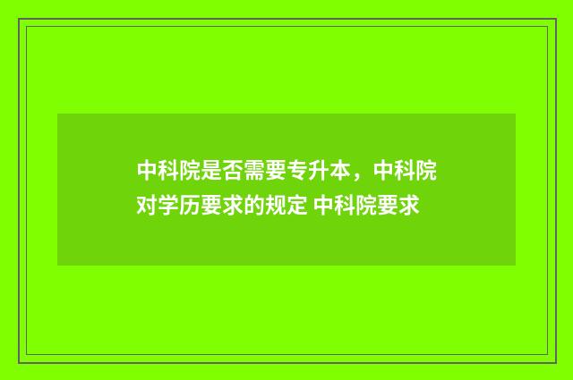 中科院是否需要专升本，中科院对学历要求的规定 中科院要求