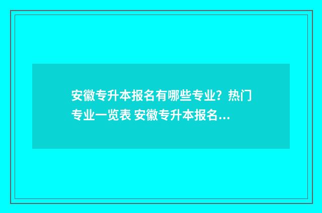 安徽专升本报名有哪些专业？热门专业一览表 安徽专升本报名入口官网2025报名时间