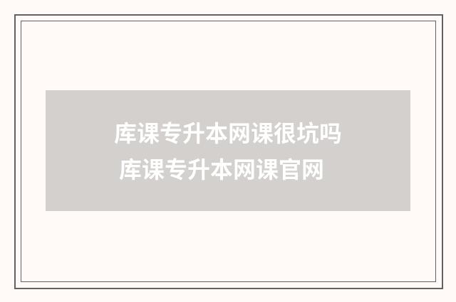 库课专升本网课很坑吗 库课专升本网课官网