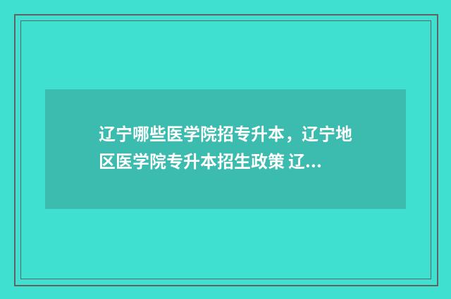 辽宁哪些医学院招专升本,辽宁地区医学院专升本招生政策 辽宁哪些医学院是本科