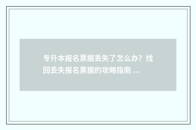 专升本报名票据丢失了怎么办？找回丢失报名票据的攻略指南 专升本报名票据怎么填