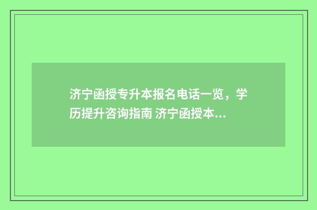 济宁函授专升本报名电话一览,学历提升咨询指南 济宁函授本科