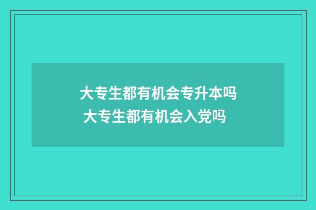 大专生都有机会专升本吗 大专生都有机会入党吗
