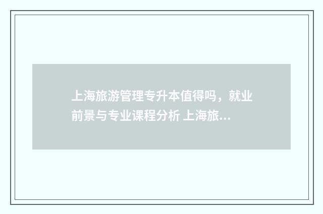 上海旅游管理专升本值得吗，就业前景与专业课程分析 上海旅游专业学校有哪些