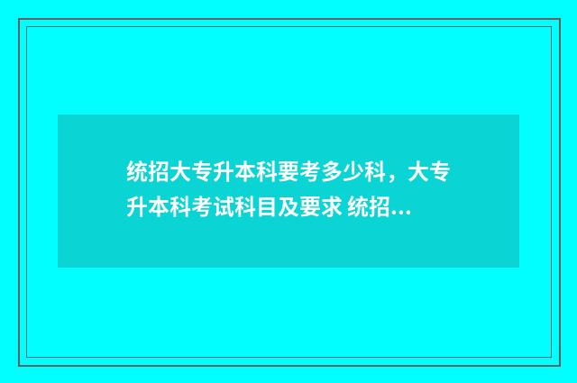 统招大专升本科要考多少科，大专升本科考试科目及要求 统招大专升本科怎么考
