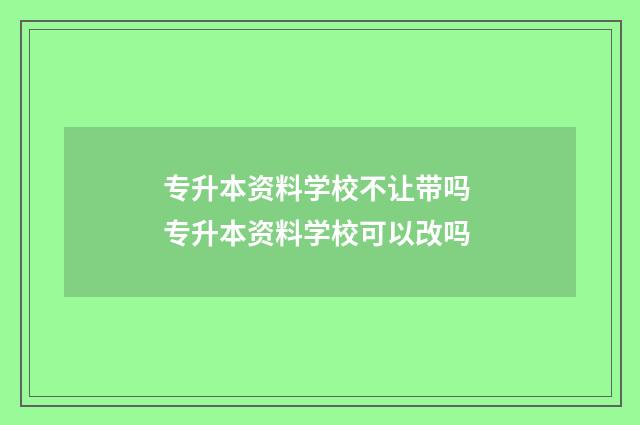 专升本资料学校不让带吗 专升本资料学校可以改吗