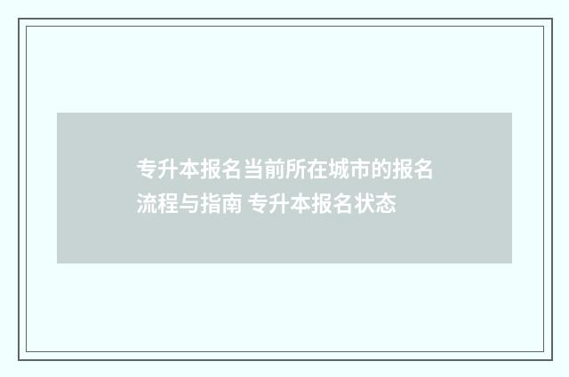 专升本报名当前所在城市的报名流程与指南 专升本报名状态