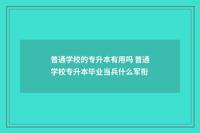 普通学校的专升本有用吗 普通学校专升本毕业当兵什么军衔