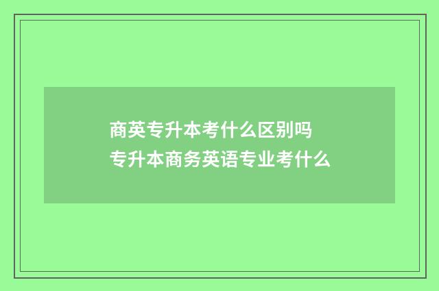商英专升本考什么区别吗 专升本商务英语专业考什么