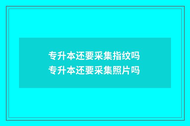 专升本还要采集指纹吗 专升本还要采集照片吗