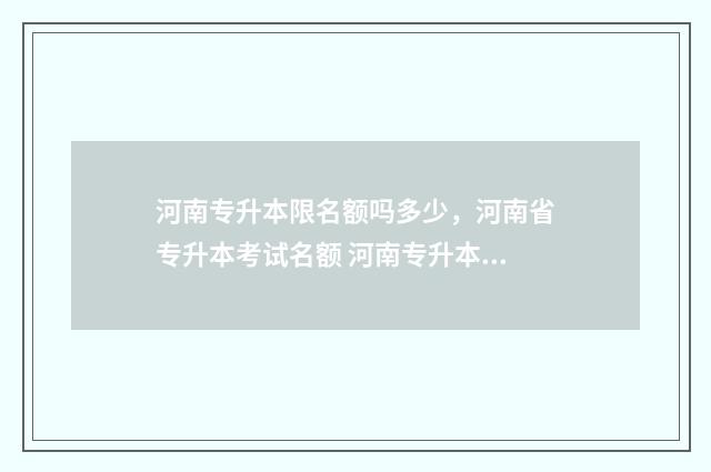 河南专升本限名额吗多少，河南省专升本考试名额 河南专升本有限制名额吗