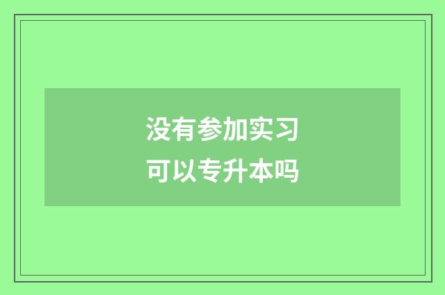 没有参加实习可以专升本吗