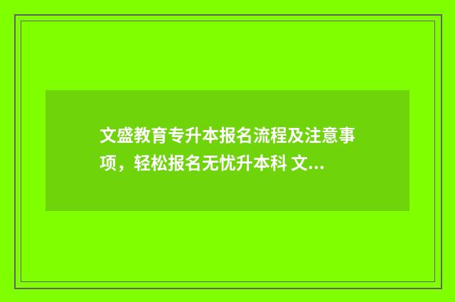 文盛教育专升本报名流程及注意事项，轻松报名无忧升本科 文盛远程教育科技有限公司
