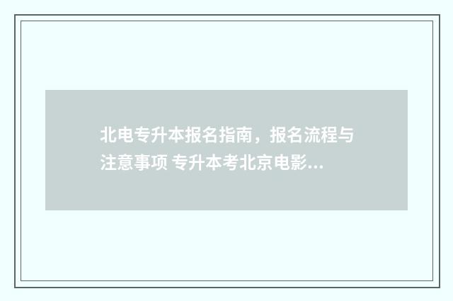 北电专升本报名指南,报名流程与注意事项 专升本考北京电影学院难吗