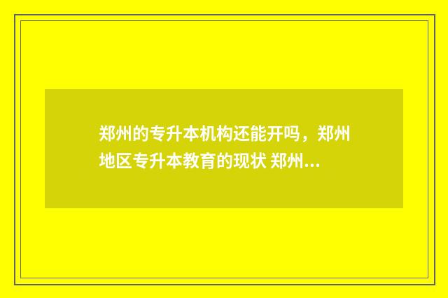 郑州的专升本机构还能开吗，郑州地区专升本教育的现状 郑州的专升本机构哪一个进去要考试